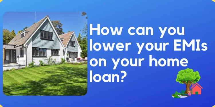 How can you lower your EMIs on your home loan?