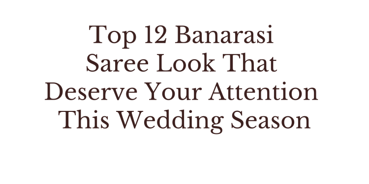 Top 12 Banarasi Saree Look That Deserve Your Attention This Wedding Season