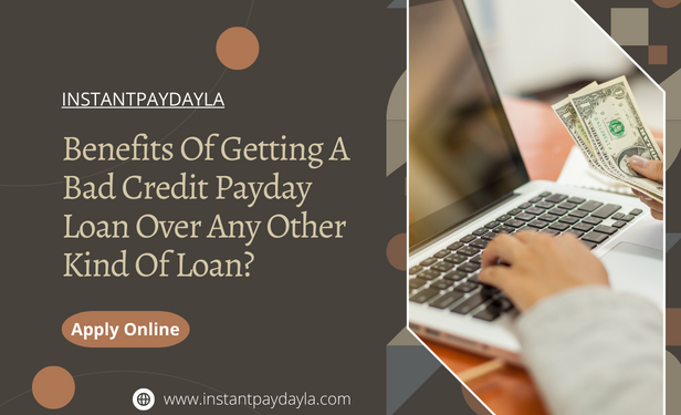 Benefits Of Getting A Bad Credit Payday Loan Over Any Other Kind Of Loan